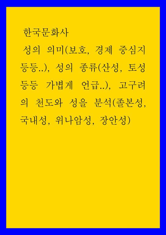 한국문화사 ) 성의 의미(보호 경제 중심지 등등) 성의 종류(산성 토성 등등 가볍게 언급) 고구려의 천도와 성을 분석(졸본성 ...